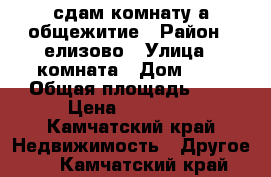 сдам комнату а общежитие › Район ­ елизово › Улица ­ комната › Дом ­ 4 › Общая площадь ­ 8 › Цена ­ 11 000 - Камчатский край Недвижимость » Другое   . Камчатский край